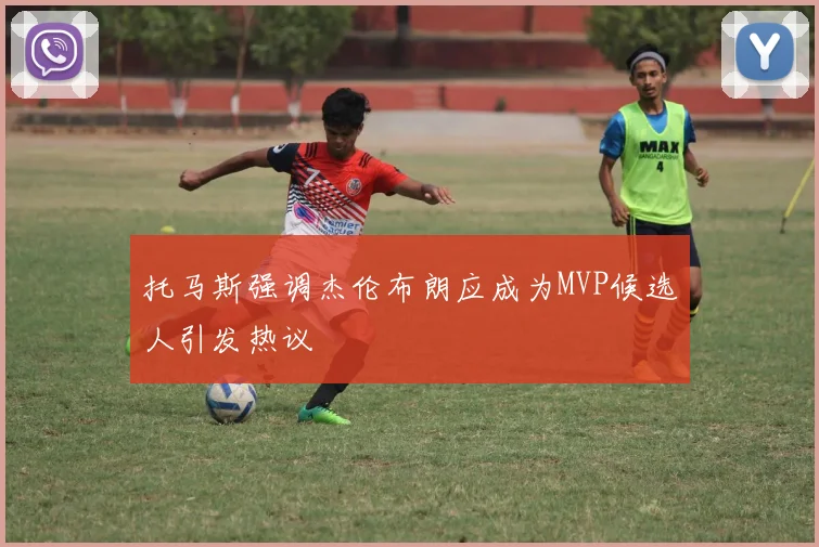 托马斯强调杰伦布朗应成为MVP候选人引发热议