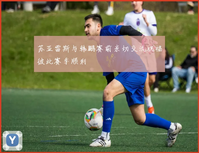 苏亚雷斯与韩鹏赛前亲切交流祝福彼此赛季顺利
