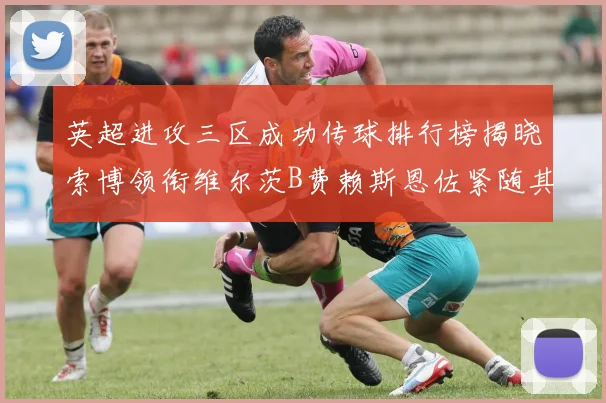 英超进攻三区成功传球排行榜揭晓索博领衔维尔茨B费赖斯恩佐紧随其后