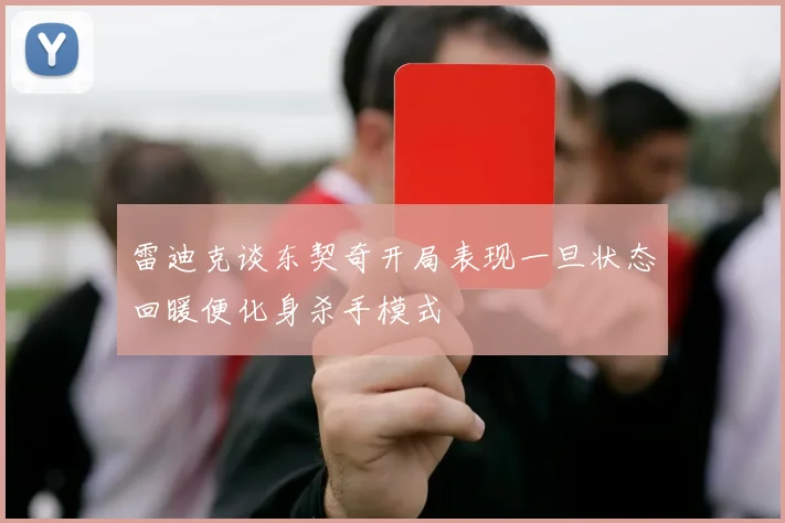 雷迪克谈东契奇开局表现一旦状态回暖便化身杀手模式