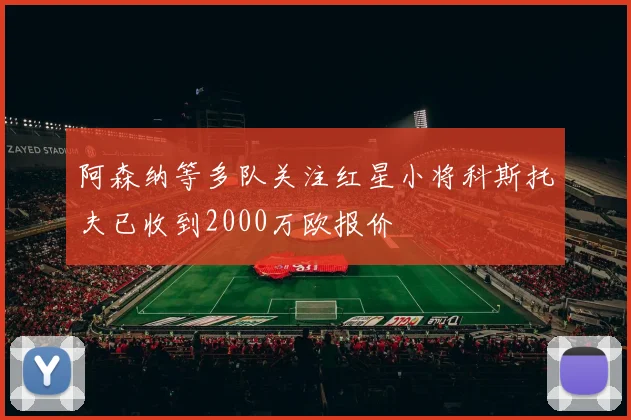 阿森纳等多队关注红星小将科斯托夫已收到2000万欧报价