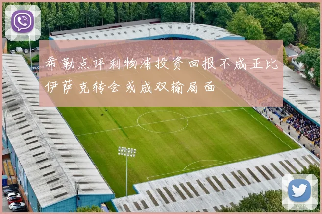 希勒点评利物浦投资回报不成正比伊萨克转会或成双输局面