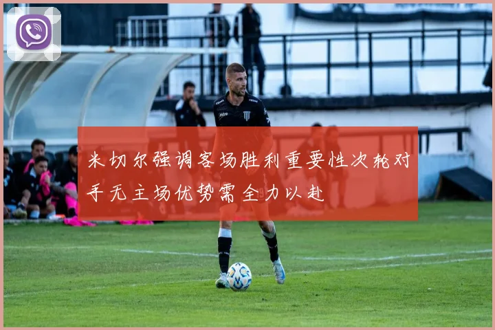 米切尔强调客场胜利重要性次轮对手无主场优势需全力以赴