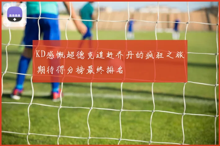 KD感慨超德克追赶乔丹的疯狂之旅期待得分榜最终排名