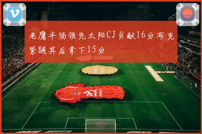 老鹰半场领先太阳CJ贡献16分布克紧随其后拿下15分