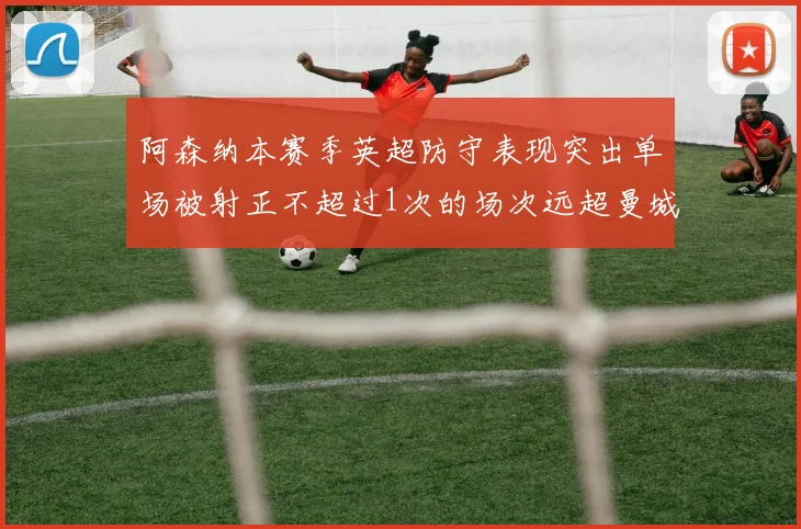 阿森纳本赛季英超防守表现突出单场被射正不超过1次的场次远超曼城