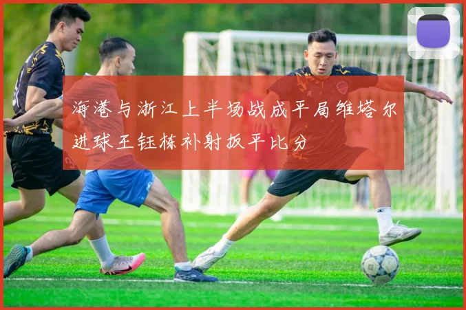 海港与浙江上半场战成平局维塔尔进球王钰栋补射扳平比分