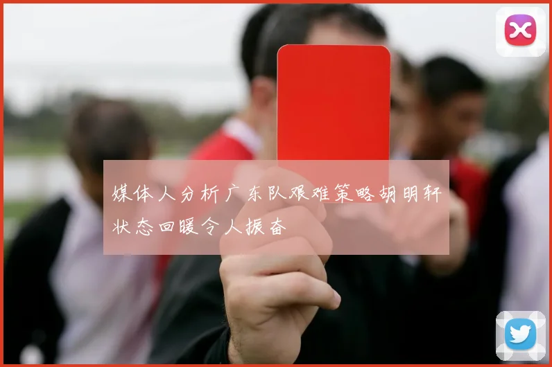媒体人分析广东队艰难策略胡明轩状态回暖令人振奋