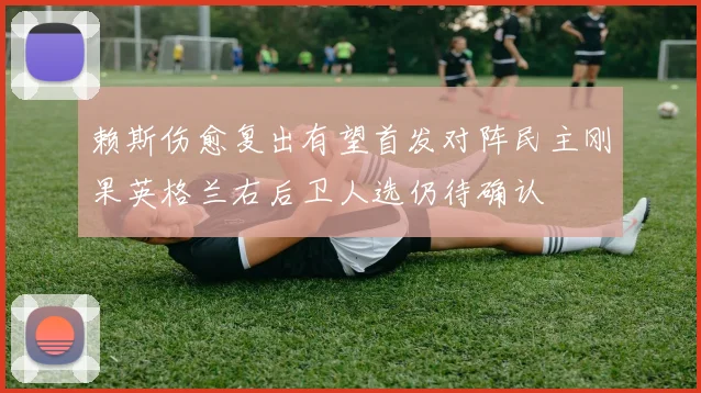 赖斯伤愈复出有望首发对阵民主刚果英格兰右后卫人选仍待确认
