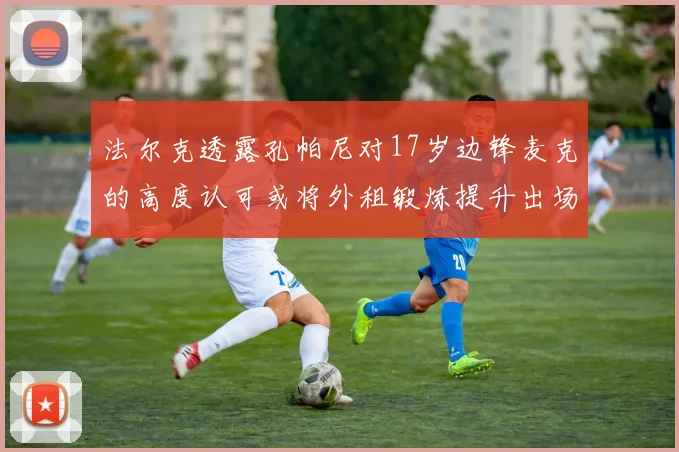 法尔克透露孔帕尼对17岁边锋麦克的高度认可或将外租锻炼提升出场机会