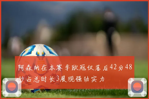 阿森纳在本赛季欧冠仅落后42分48秒占总时长3展现强劲实力