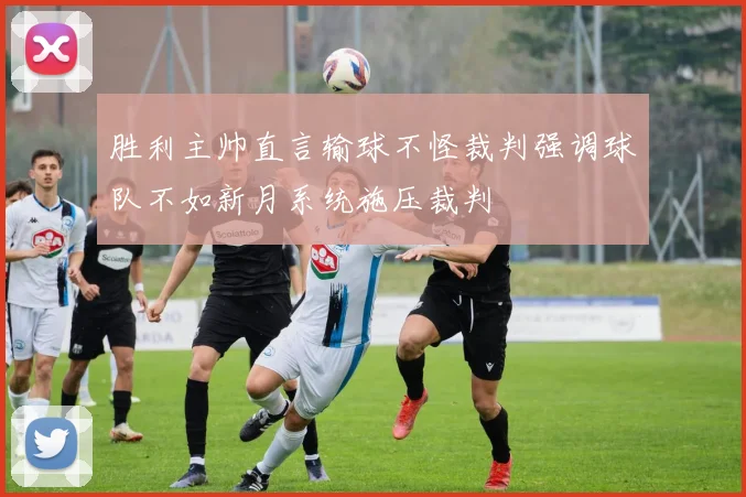 胜利主帅直言输球不怪裁判强调球队不如新月系统施压裁判